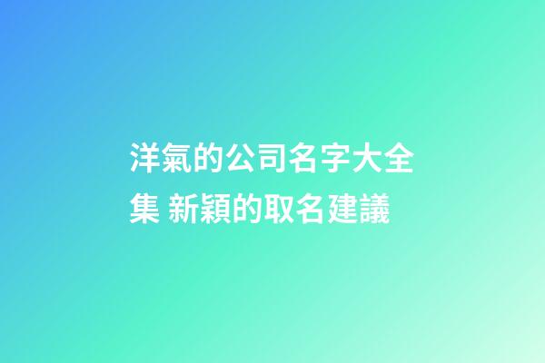 洋氣的公司名字大全集 新穎的取名建議-第1張-公司起名-玄機派